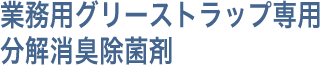 業務用グリーストラップ専用分解消臭除菌剤